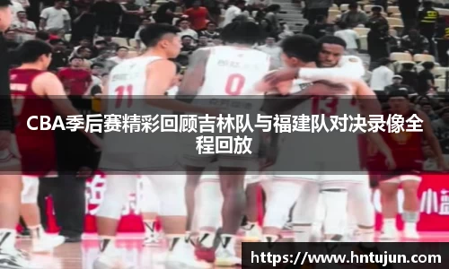 CBA季后赛精彩回顾吉林队与福建队对决录像全程回放