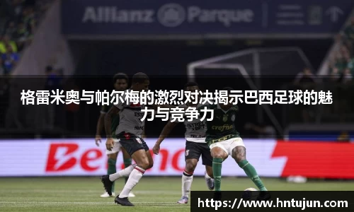 格雷米奥与帕尔梅的激烈对决揭示巴西足球的魅力与竞争力